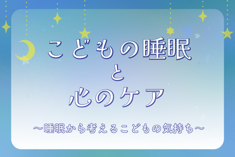 こどもの睡眠と心のケア~睡眠から考えるこどもの気持ち~
